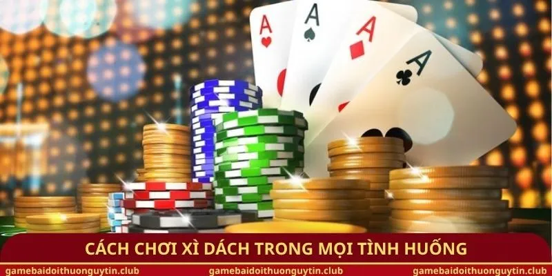 Cách chơi Xì Dách trong mọi tình huống