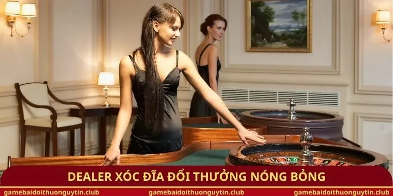 Dealer xóc đĩa đổi thưởng nóng bỏng